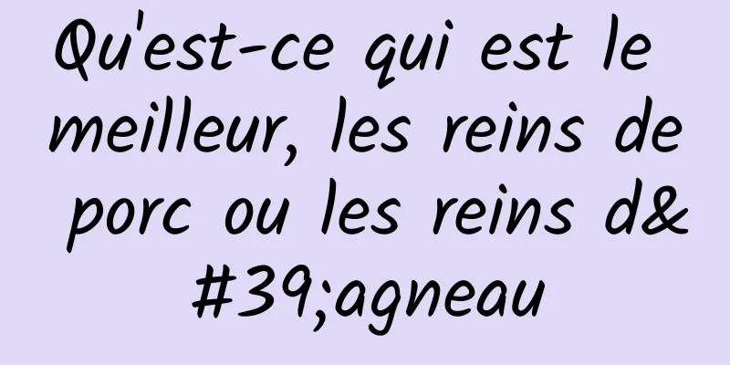 Qu'est-ce qui est le meilleur, les reins de porc ou les reins d'agneau