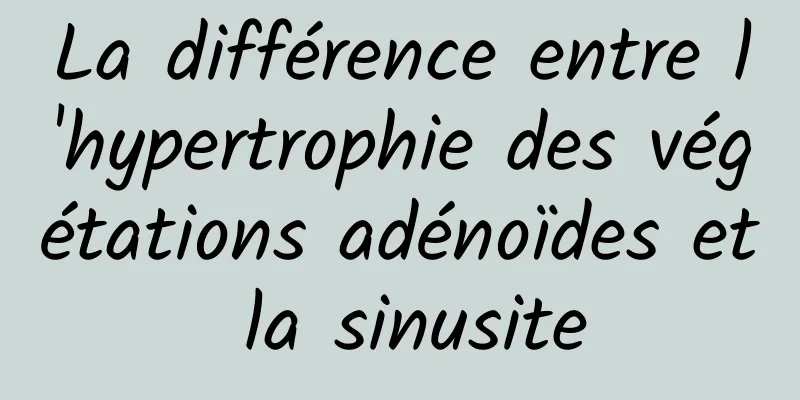 La différence entre l'hypertrophie des végétations adénoïdes et la sinusite