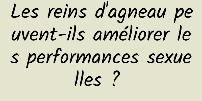 Les reins d'agneau peuvent-ils améliorer les performances sexuelles ? 