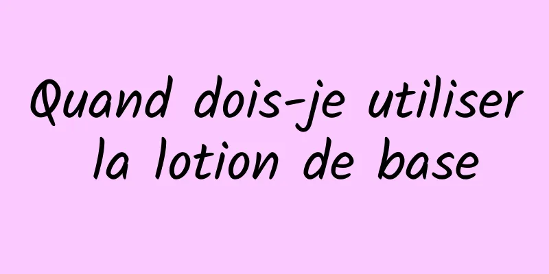 Quand dois-je utiliser la lotion de base