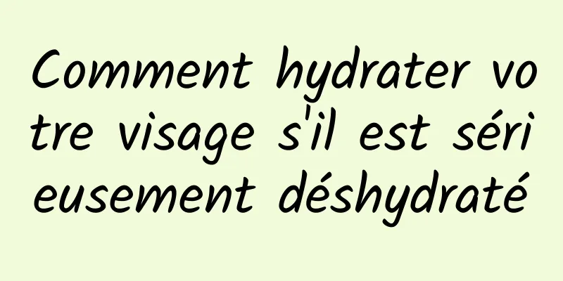 Comment hydrater votre visage s'il est sérieusement déshydraté