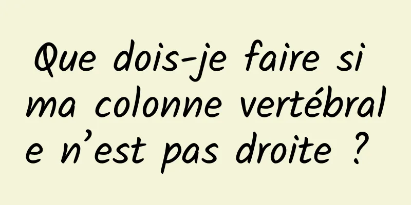 Que dois-je faire si ma colonne vertébrale n’est pas droite ? 