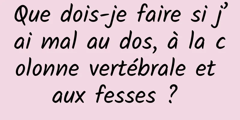 Que dois-je faire si j’ai mal au dos, à la colonne vertébrale et aux fesses ? 