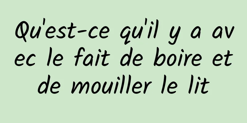 Qu'est-ce qu'il y a avec le fait de boire et de mouiller le lit 