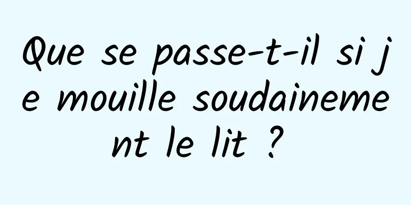 Que se passe-t-il si je mouille soudainement le lit ? 