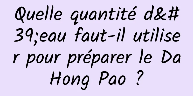 Quelle quantité d'eau faut-il utiliser pour préparer le Da Hong Pao ? 