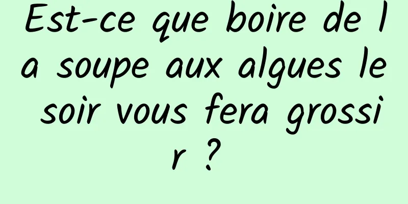 Est-ce que boire de la soupe aux algues le soir vous fera grossir ? 