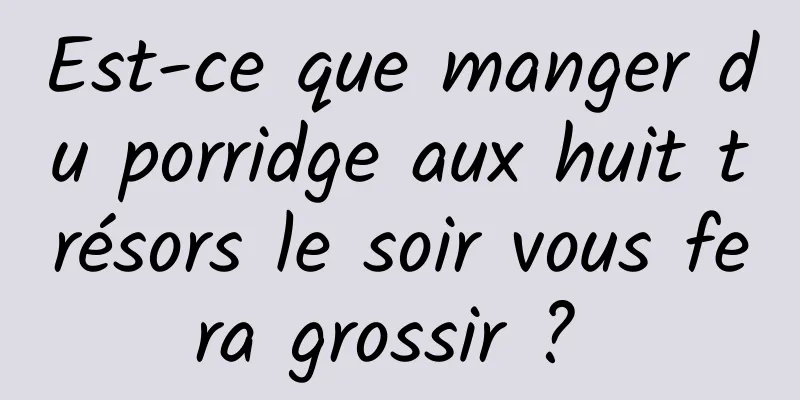 Est-ce que manger du porridge aux huit trésors le soir vous fera grossir ? 