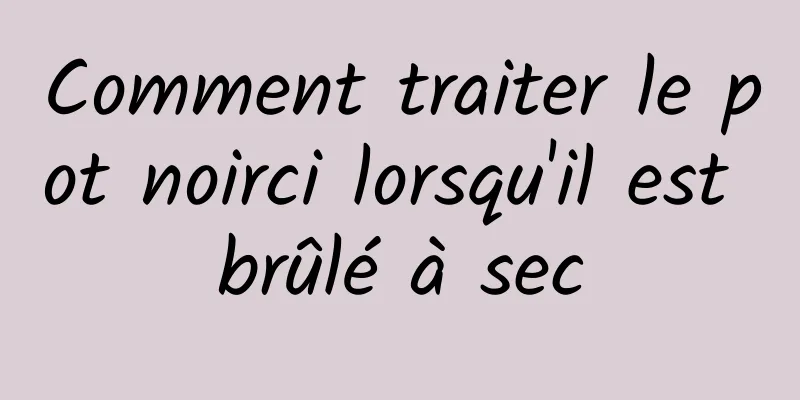 Comment traiter le pot noirci lorsqu'il est brûlé à sec