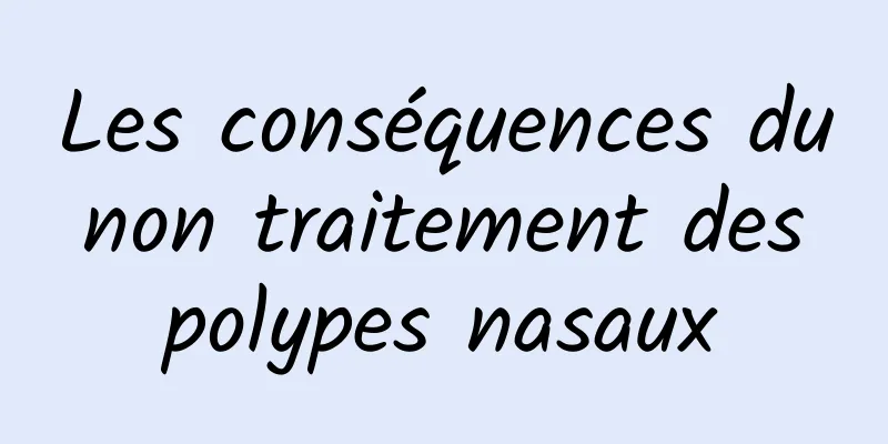 Les conséquences du non traitement des polypes nasaux