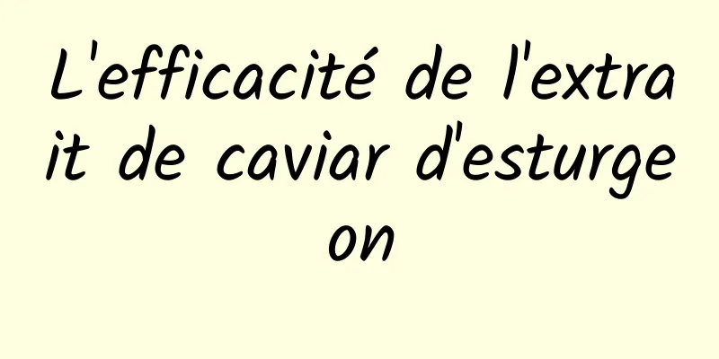 L'efficacité de l'extrait de caviar d'esturgeon