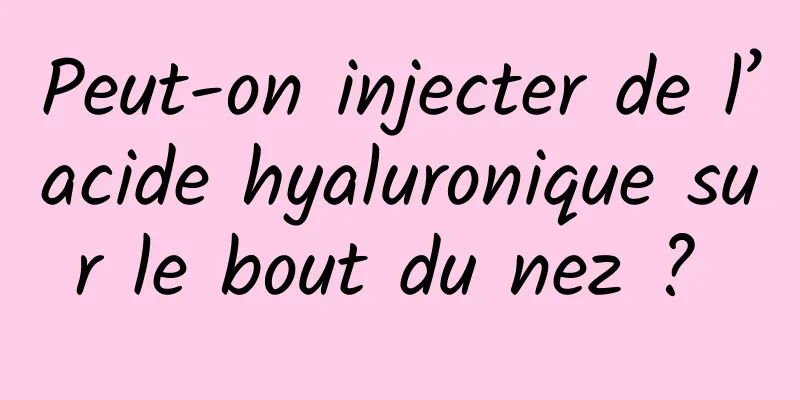 Peut-on injecter de l’acide hyaluronique sur le bout du nez ? 