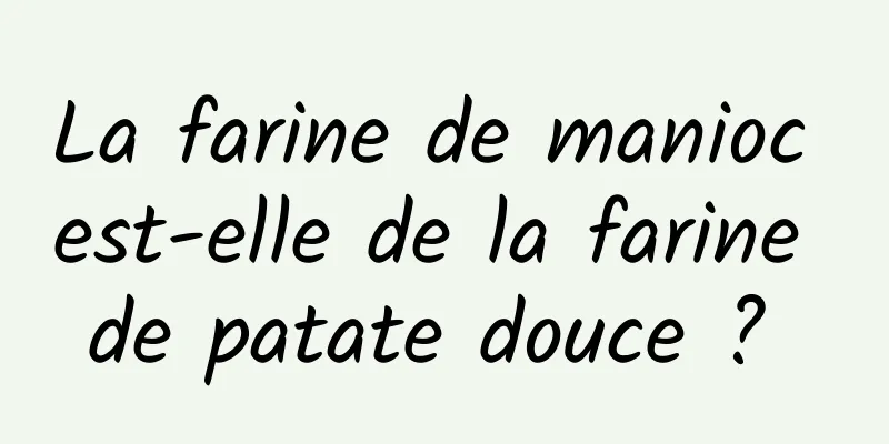 La farine de manioc est-elle de la farine de patate douce ? 