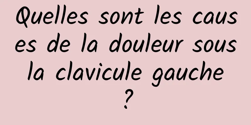 Quelles sont les causes de la douleur sous la clavicule gauche ?