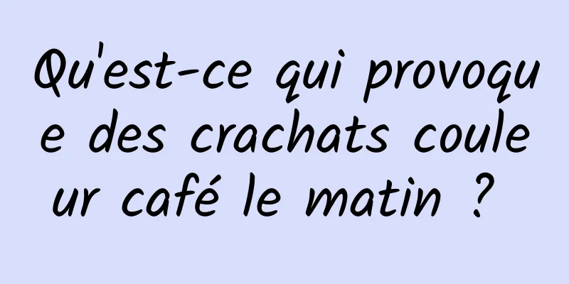 Qu'est-ce qui provoque des crachats couleur café le matin ? 