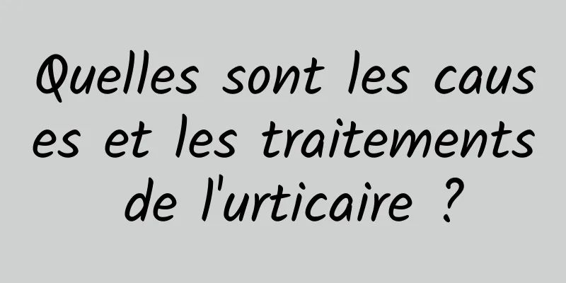 Quelles sont les causes et les traitements de l'urticaire ?