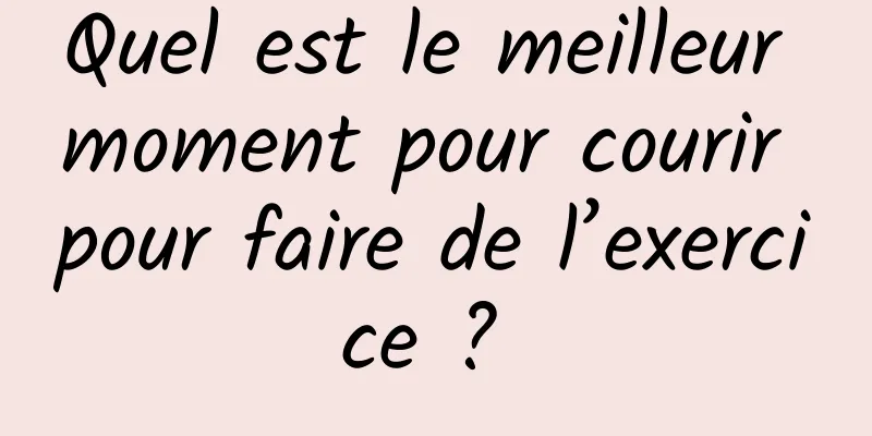 Quel est le meilleur moment pour courir pour faire de l’exercice ? 