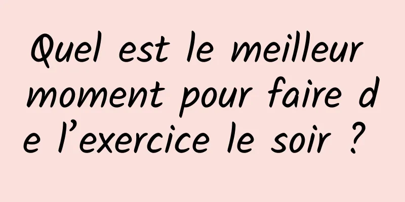 Quel est le meilleur moment pour faire de l’exercice le soir ? 