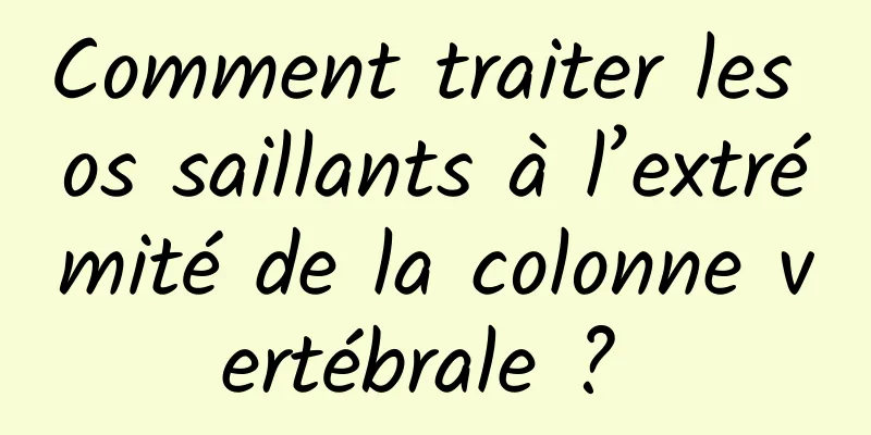 Comment traiter les os saillants à l’extrémité de la colonne vertébrale ? 