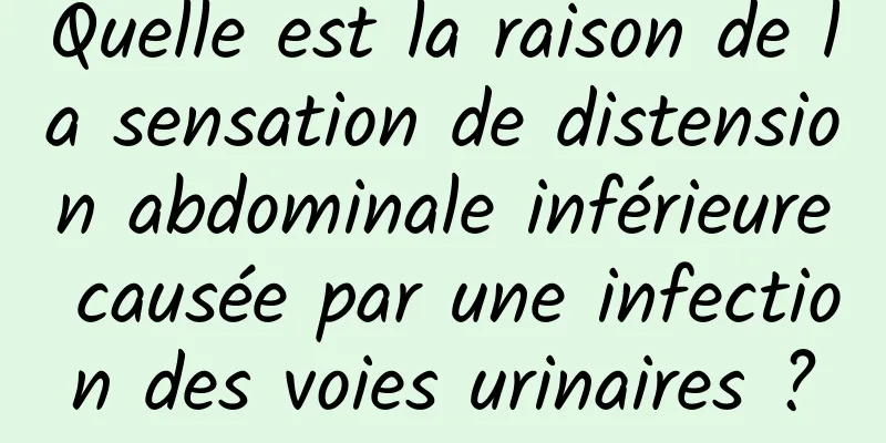 Quelle est la raison de la sensation de distension abdominale inférieure causée par une infection des voies urinaires ?