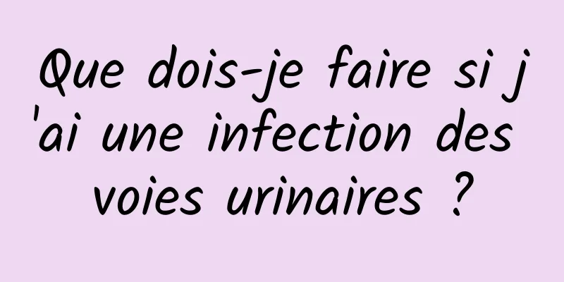 Que dois-je faire si j'ai une infection des voies urinaires ?