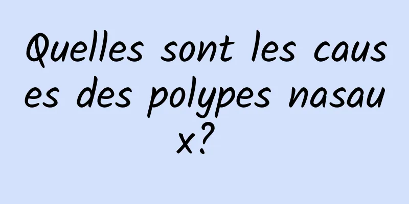 Quelles sont les causes des polypes nasaux? 