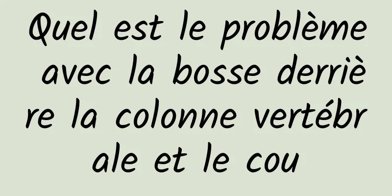 Quel est le problème avec la bosse derrière la colonne vertébrale et le cou