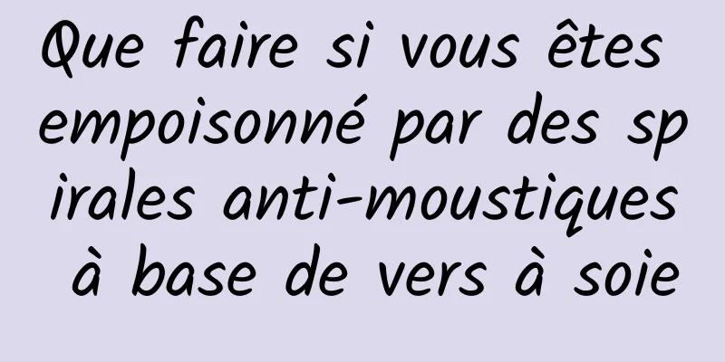 Que faire si vous êtes empoisonné par des spirales anti-moustiques à base de vers à soie