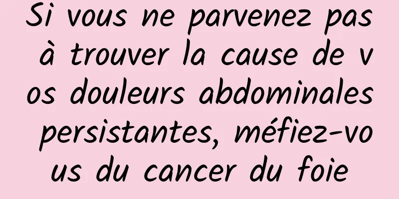 Si vous ne parvenez pas à trouver la cause de vos douleurs abdominales persistantes, méfiez-vous du cancer du foie