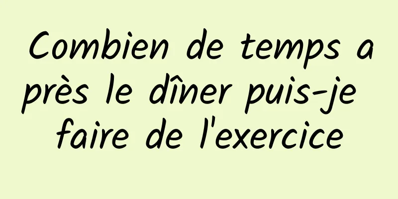 Combien de temps après le dîner puis-je faire de l'exercice