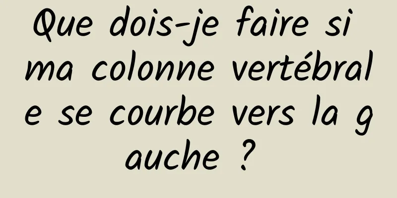 Que dois-je faire si ma colonne vertébrale se courbe vers la gauche ? 