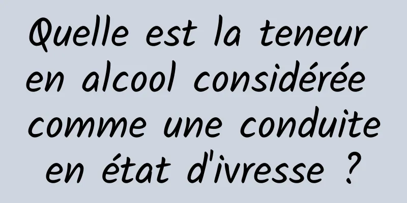 Quelle est la teneur en alcool considérée comme une conduite en état d'ivresse ? 