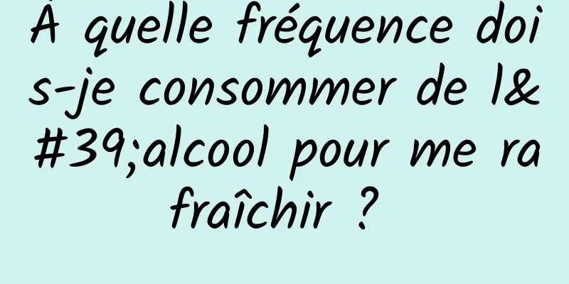 À quelle fréquence dois-je consommer de l'alcool pour me rafraîchir ? 