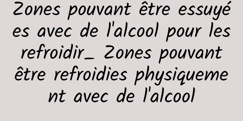 Zones pouvant être essuyées avec de l'alcool pour les refroidir_ Zones pouvant être refroidies physiquement avec de l'alcool