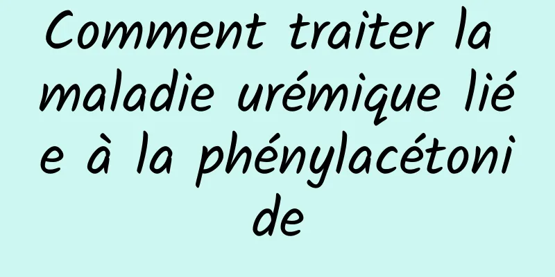 Comment traiter la maladie urémique liée à la phénylacétonide