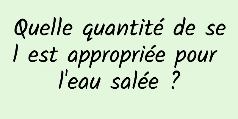 Quelle quantité de sel est appropriée pour l'eau salée ?