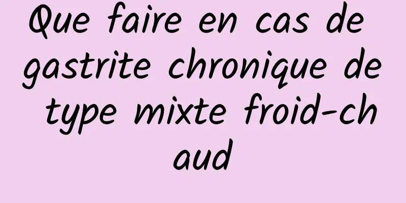 Que faire en cas de gastrite chronique de type mixte froid-chaud