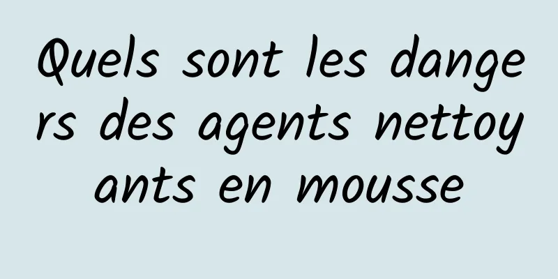 Quels sont les dangers des agents nettoyants en mousse