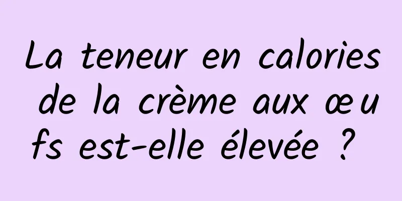 La teneur en calories de la crème aux œufs est-elle élevée ? 