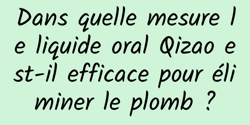 Dans quelle mesure le liquide oral Qizao est-il efficace pour éliminer le plomb ?