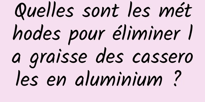 Quelles sont les méthodes pour éliminer la graisse des casseroles en aluminium ? 