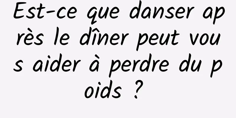 Est-ce que danser après le dîner peut vous aider à perdre du poids ? 