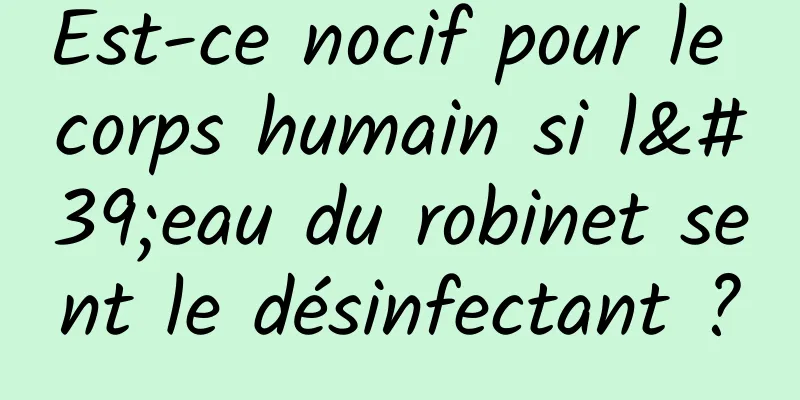 Est-ce nocif pour le corps humain si l'eau du robinet sent le désinfectant ?