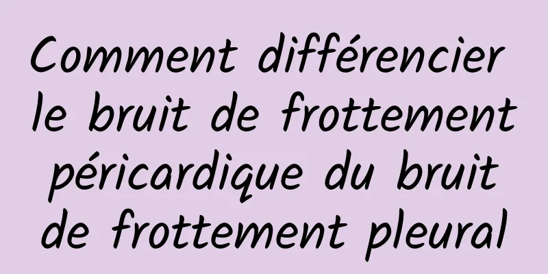 Comment différencier le bruit de frottement péricardique du bruit de frottement pleural