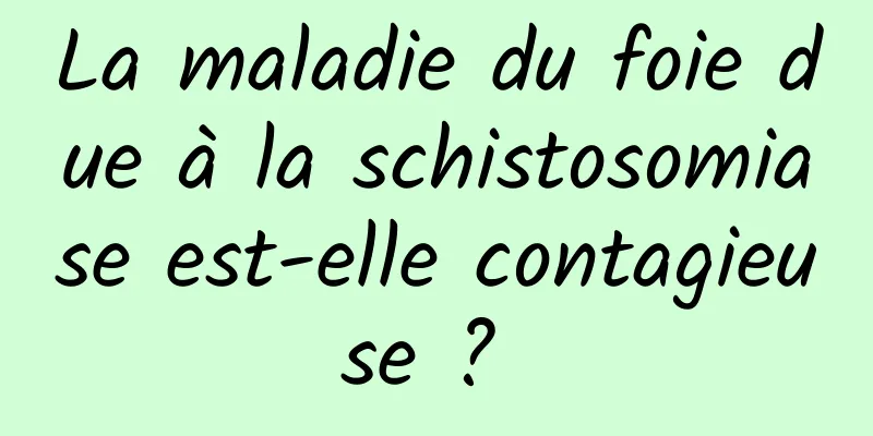 La maladie du foie due à la schistosomiase est-elle contagieuse ? 