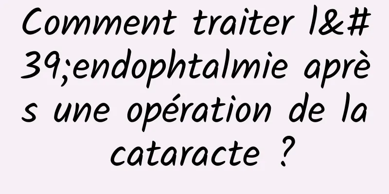 Comment traiter l'endophtalmie après une opération de la cataracte ?