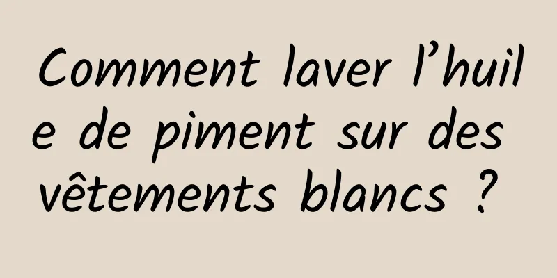 Comment laver l’huile de piment sur des vêtements blancs ? 