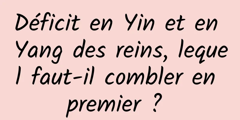 Déficit en Yin et en Yang des reins, lequel faut-il combler en premier ? 