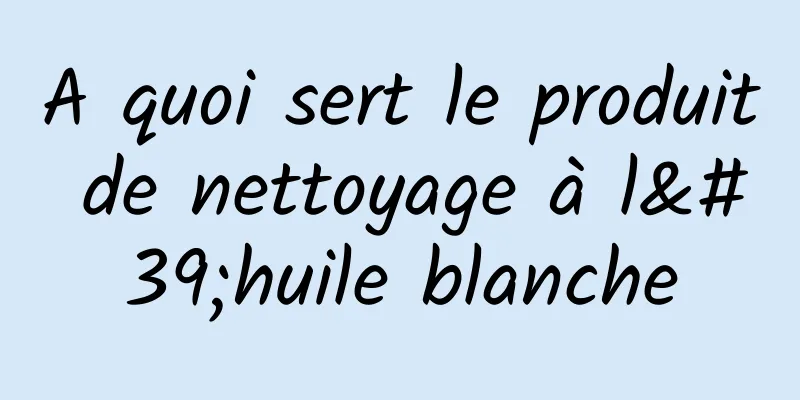 A quoi sert le produit de nettoyage à l'huile blanche