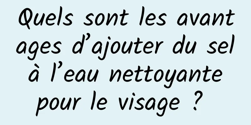 Quels sont les avantages d’ajouter du sel à l’eau nettoyante pour le visage ? 